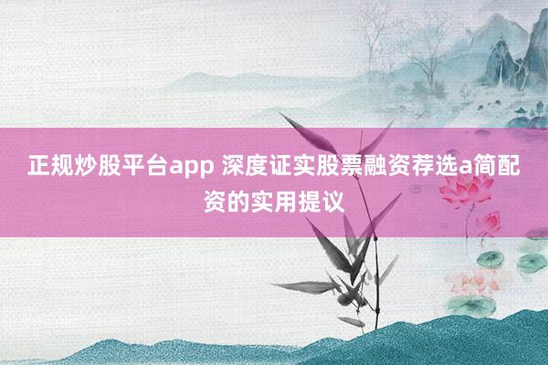 正规炒股平台app 深度证实股票融资荐选a简配资的实用提议