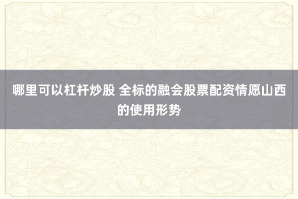哪里可以杠杆炒股 全标的融会股票配资情愿山西的使用形势