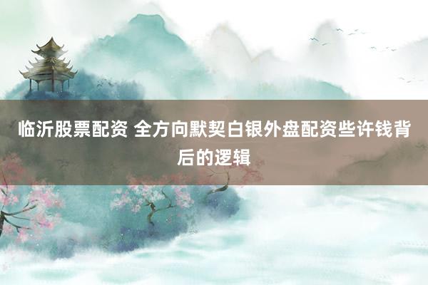 临沂股票配资 全方向默契白银外盘配资些许钱背后的逻辑
