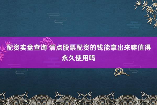 配资实盘查询 清点股票配资的钱能拿出来嘛值得永久使用吗