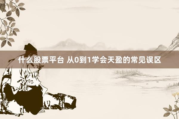 什么股票平台 从0到1学会天盈的常见误区