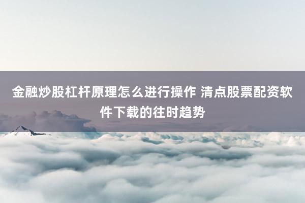 金融炒股杠杆原理怎么进行操作 清点股票配资软件下载的往时趋势
