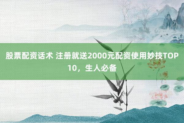 股票配资话术 注册就送2000元配资使用妙技TOP10，生人必备