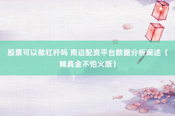 股票可以做杠杆吗 南边配资平台数据分析阐述（精真金不怕火版）