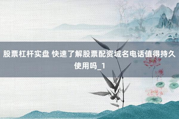 股票杠杆实盘 快速了解股票配资域名电话值得持久使用吗_1