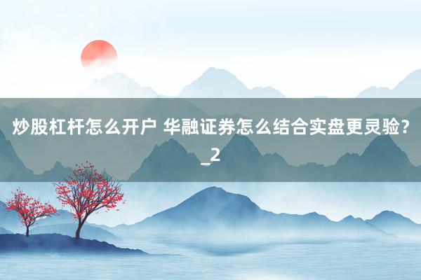 炒股杠杆怎么开户 华融证券怎么结合实盘更灵验?_2
