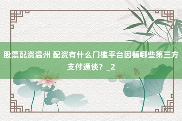 股票配资温州 配资有什么门槛平台因循哪些第三方支付通谈?_2