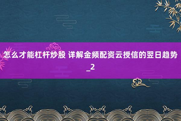怎么才能杠杆炒股 详解金频配资云授信的翌日趋势_2