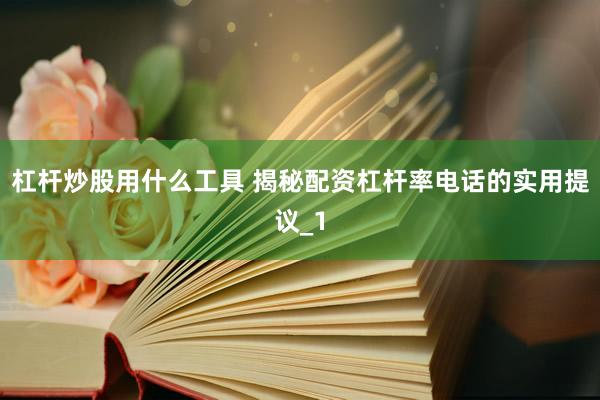 杠杆炒股用什么工具 揭秘配资杠杆率电话的实用提议_1