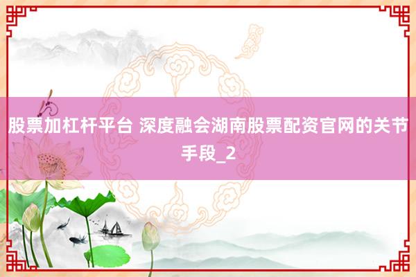 股票加杠杆平台 深度融会湖南股票配资官网的关节手段_2