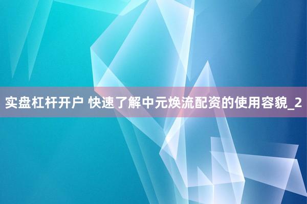 实盘杠杆开户 快速了解中元焕流配资的使用容貌_2
