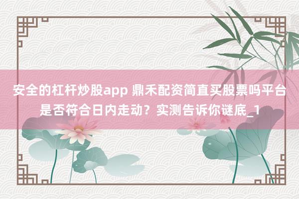 安全的杠杆炒股app 鼎禾配资简直买股票吗平台是否符合日内走动?实测告诉你谜底_1