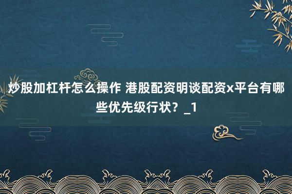 炒股加杠杆怎么操作 港股配资明谈配资x平台有哪些优先级行状？_1