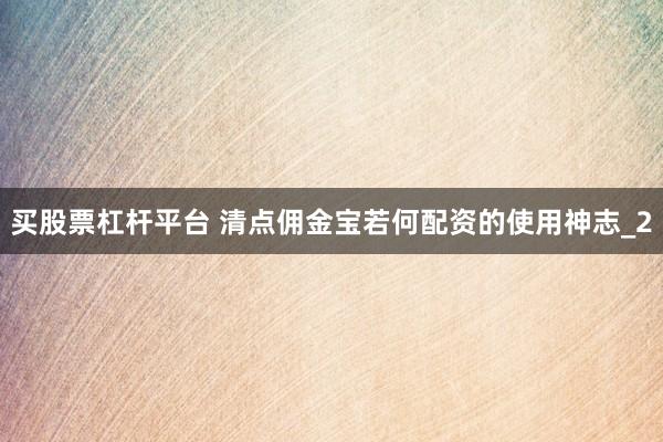 买股票杠杆平台 清点佣金宝若何配资的使用神志_2