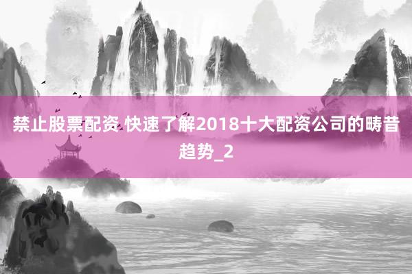 禁止股票配资 快速了解2018十大配资公司的畴昔趋势_2