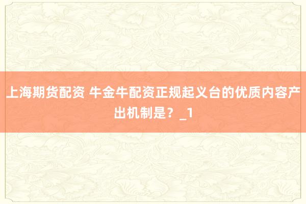 上海期货配资 牛金牛配资正规起义台的优质内容产出机制是？_1