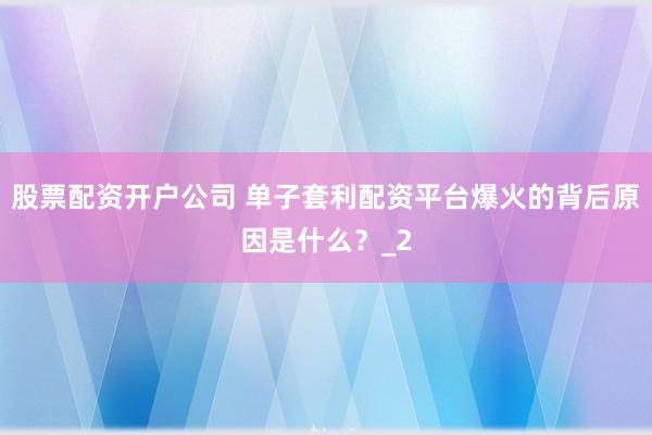股票配资开户公司 单子套利配资平台爆火的背后原因是什么?_2